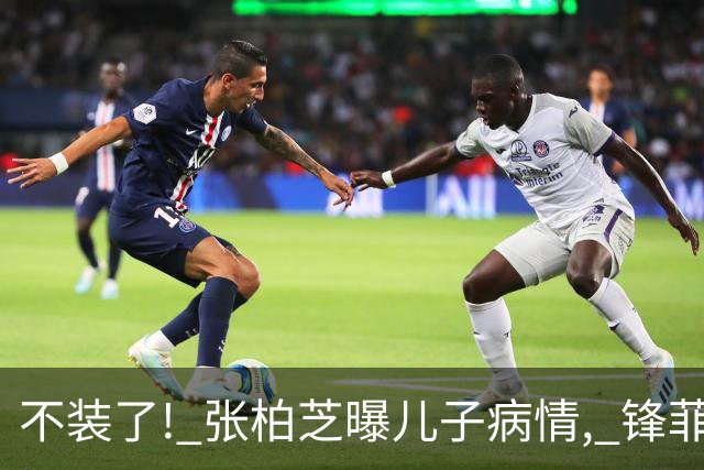 不装了! 张柏芝曝儿子病情, 锋菲感情现状曝光 再恩爱也难抵残酷