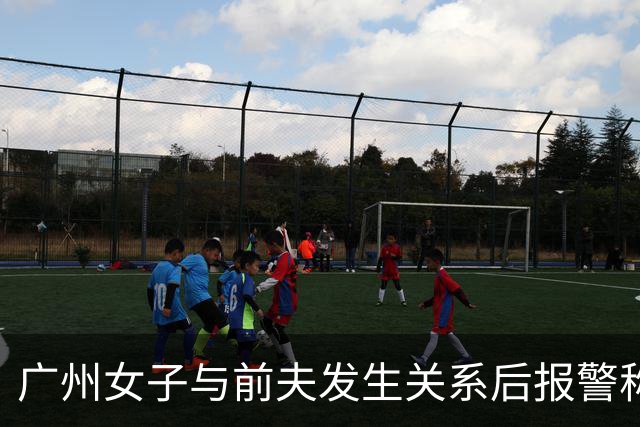 广州女子与前夫发生关系后报警称被侵犯，儿子同室未听见反抗