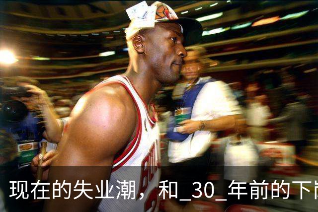 现在的失业潮，和 30 年前的下岗潮比，其实根本就不是一回事
